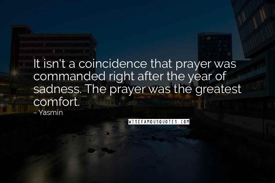 Yasmin Quotes: It isn't a coincidence that prayer was commanded right after the year of sadness. The prayer was the greatest comfort.