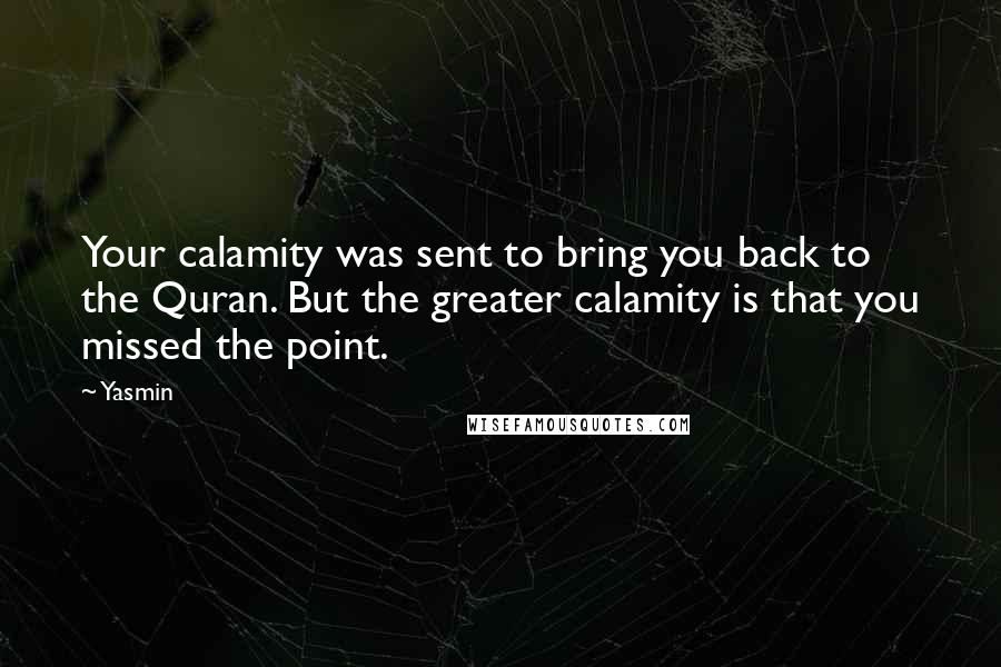 Yasmin Quotes: Your calamity was sent to bring you back to the Quran. But the greater calamity is that you missed the point.