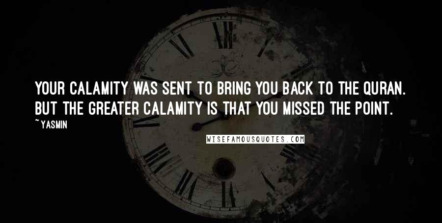 Yasmin Quotes: Your calamity was sent to bring you back to the Quran. But the greater calamity is that you missed the point.