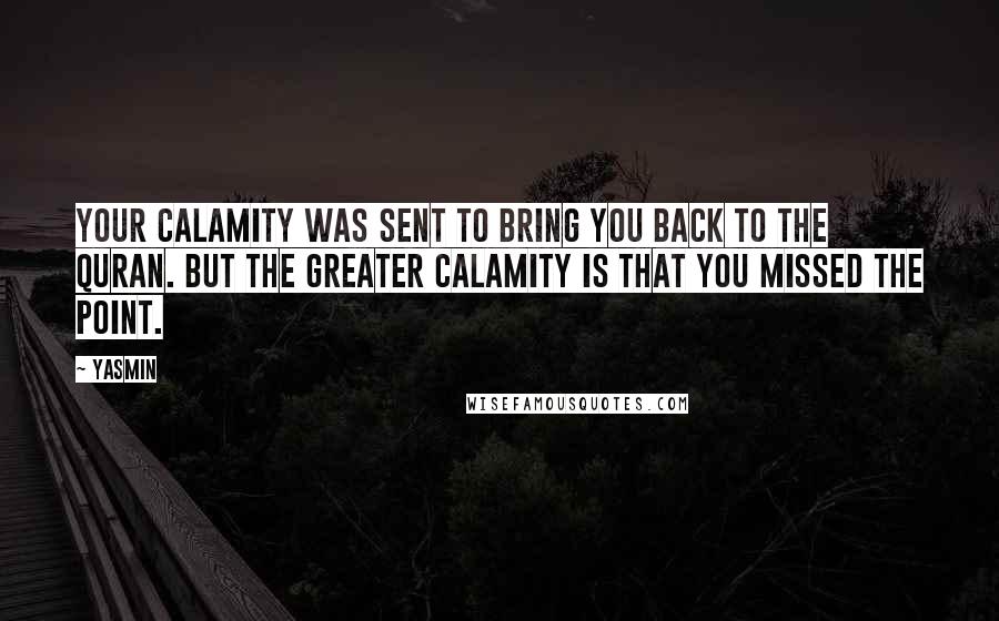 Yasmin Quotes: Your calamity was sent to bring you back to the Quran. But the greater calamity is that you missed the point.