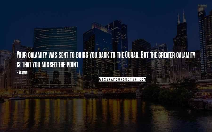 Yasmin Quotes: Your calamity was sent to bring you back to the Quran. But the greater calamity is that you missed the point.