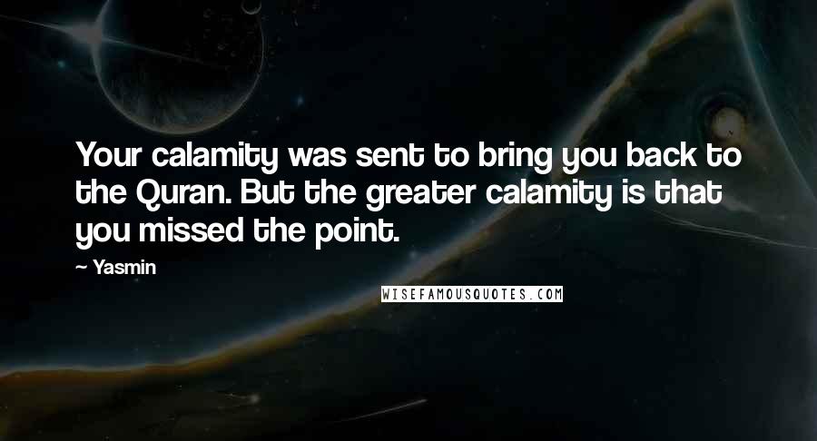 Yasmin Quotes: Your calamity was sent to bring you back to the Quran. But the greater calamity is that you missed the point.