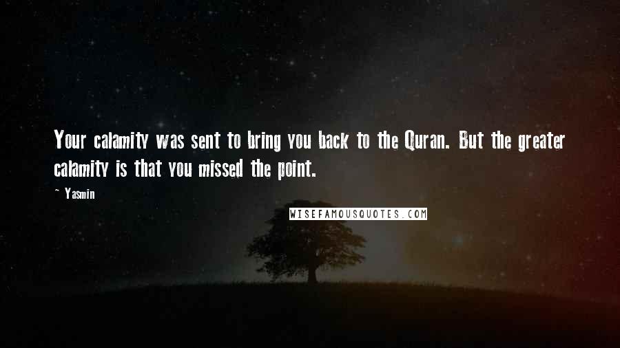 Yasmin Quotes: Your calamity was sent to bring you back to the Quran. But the greater calamity is that you missed the point.