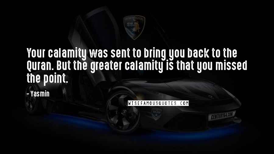 Yasmin Quotes: Your calamity was sent to bring you back to the Quran. But the greater calamity is that you missed the point.