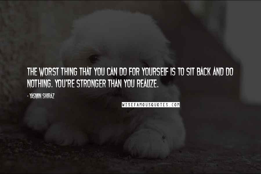 Yasmin Shiraz Quotes: The worst thing that you can do for yourself is to sit back and do nothing. You're stronger than you realize.