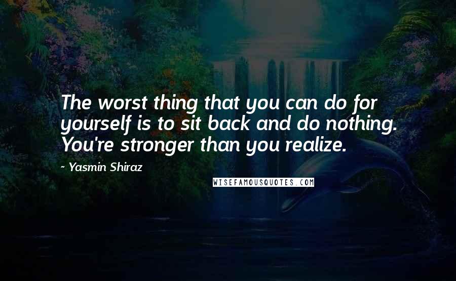 Yasmin Shiraz Quotes: The worst thing that you can do for yourself is to sit back and do nothing. You're stronger than you realize.
