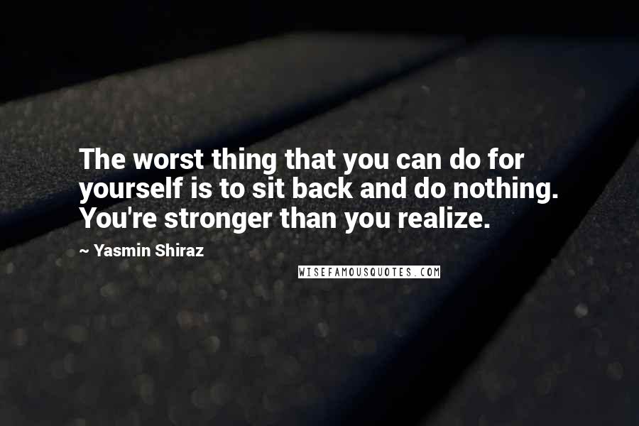 Yasmin Shiraz Quotes: The worst thing that you can do for yourself is to sit back and do nothing. You're stronger than you realize.