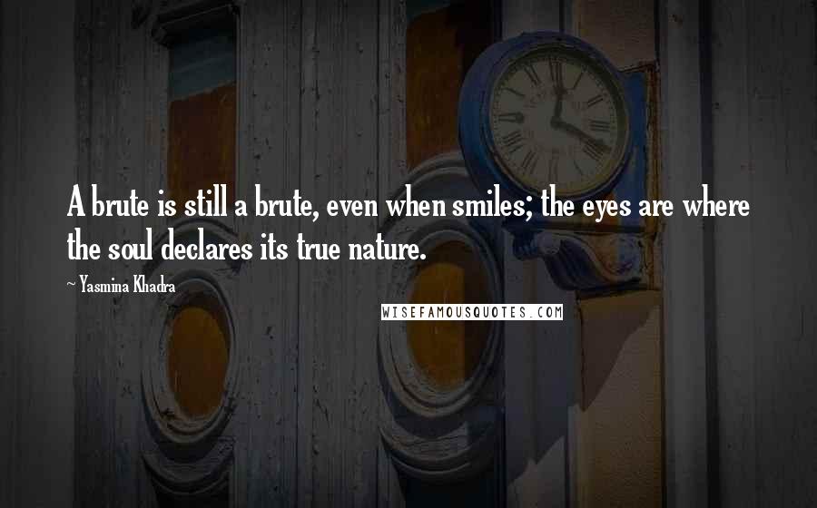 Yasmina Khadra Quotes: A brute is still a brute, even when smiles; the eyes are where the soul declares its true nature.