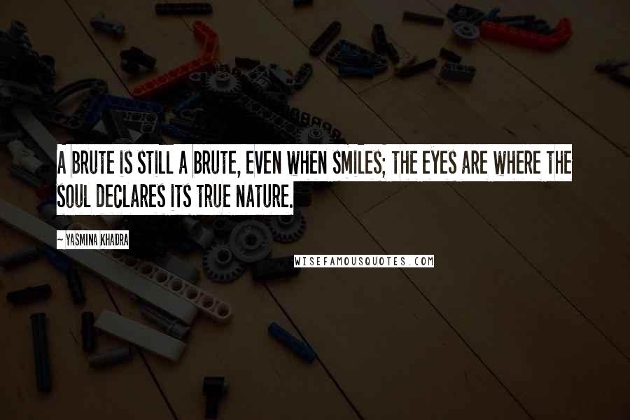 Yasmina Khadra Quotes: A brute is still a brute, even when smiles; the eyes are where the soul declares its true nature.