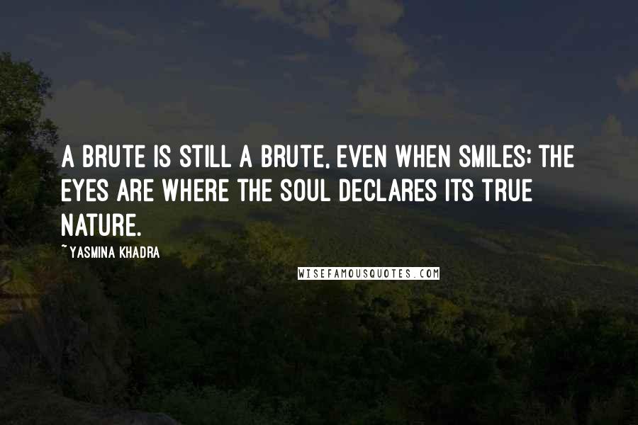 Yasmina Khadra Quotes: A brute is still a brute, even when smiles; the eyes are where the soul declares its true nature.