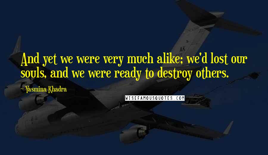 Yasmina Khadra Quotes: And yet we were very much alike; we'd lost our souls, and we were ready to destroy others.