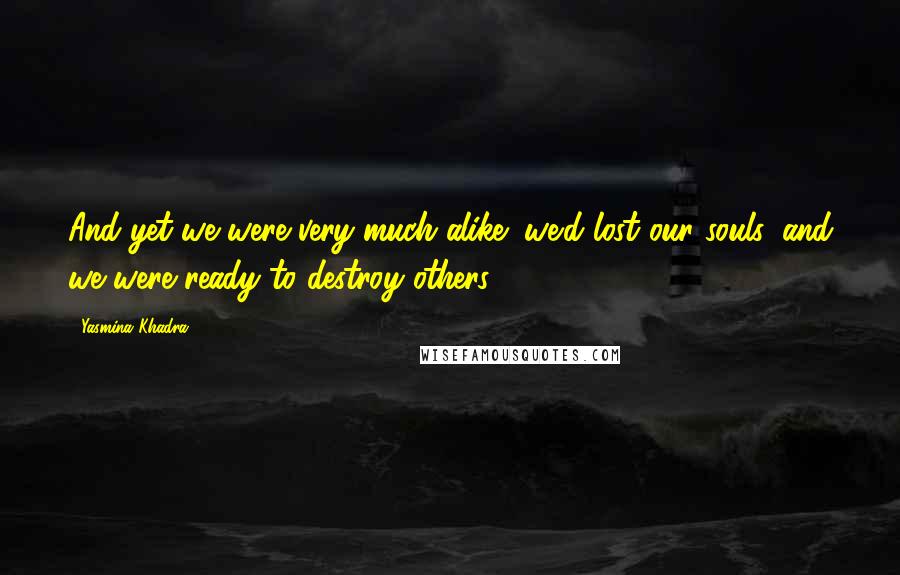 Yasmina Khadra Quotes: And yet we were very much alike; we'd lost our souls, and we were ready to destroy others.