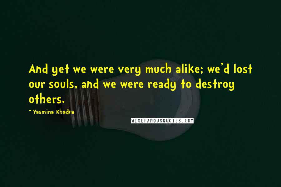 Yasmina Khadra Quotes: And yet we were very much alike; we'd lost our souls, and we were ready to destroy others.