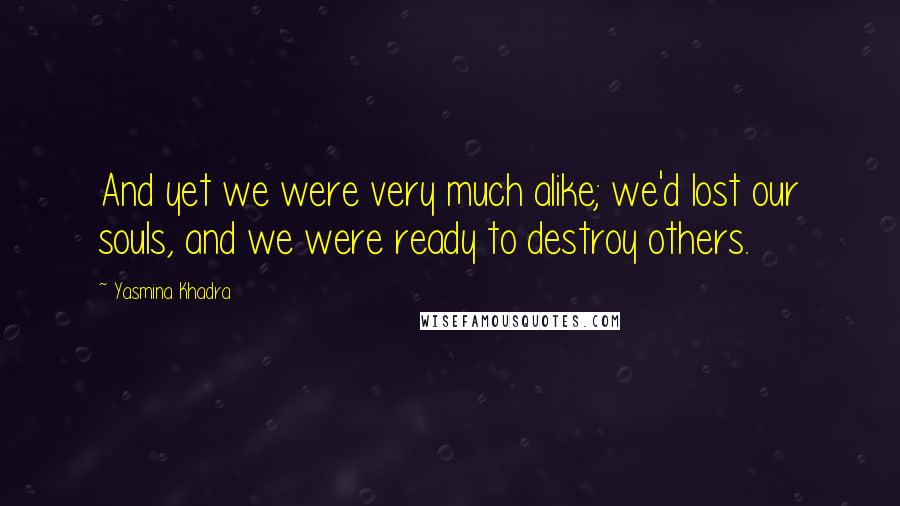 Yasmina Khadra Quotes: And yet we were very much alike; we'd lost our souls, and we were ready to destroy others.