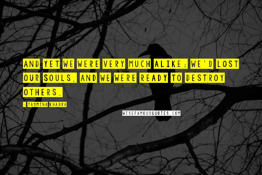 Yasmina Khadra Quotes: And yet we were very much alike; we'd lost our souls, and we were ready to destroy others.