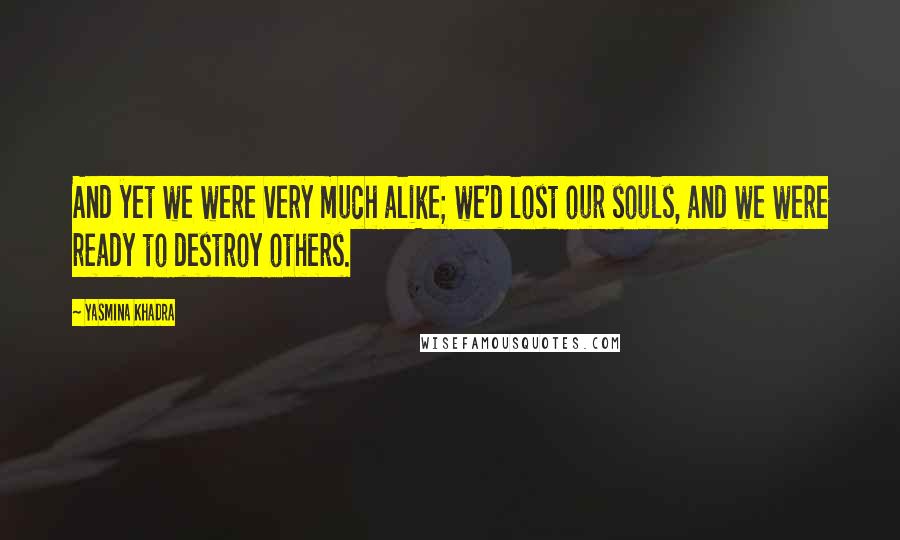 Yasmina Khadra Quotes: And yet we were very much alike; we'd lost our souls, and we were ready to destroy others.