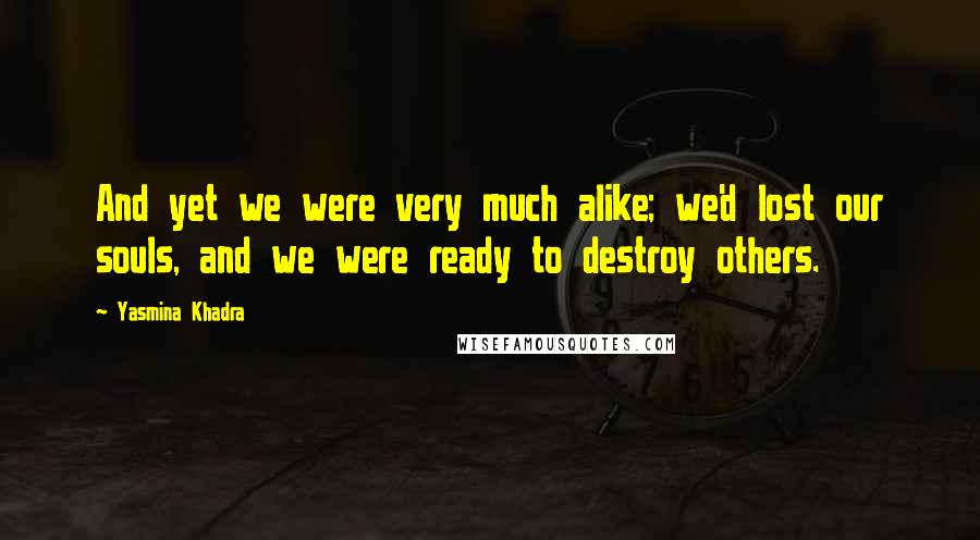 Yasmina Khadra Quotes: And yet we were very much alike; we'd lost our souls, and we were ready to destroy others.