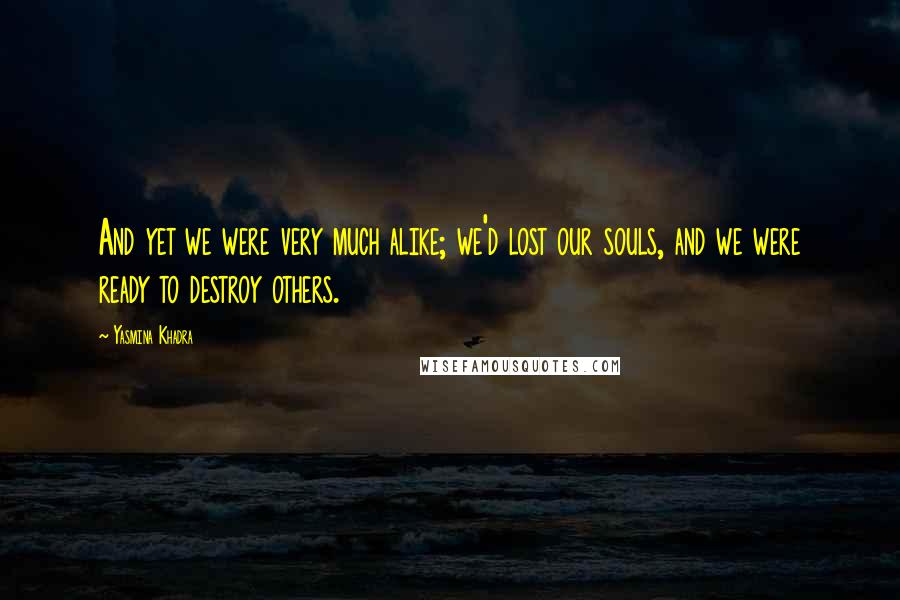 Yasmina Khadra Quotes: And yet we were very much alike; we'd lost our souls, and we were ready to destroy others.