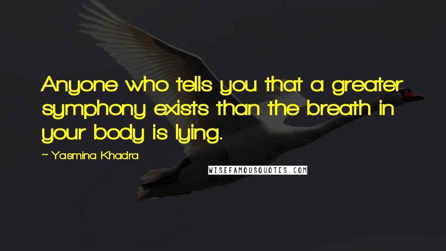 Yasmina Khadra Quotes: Anyone who tells you that a greater symphony exists than the breath in your body is lying.