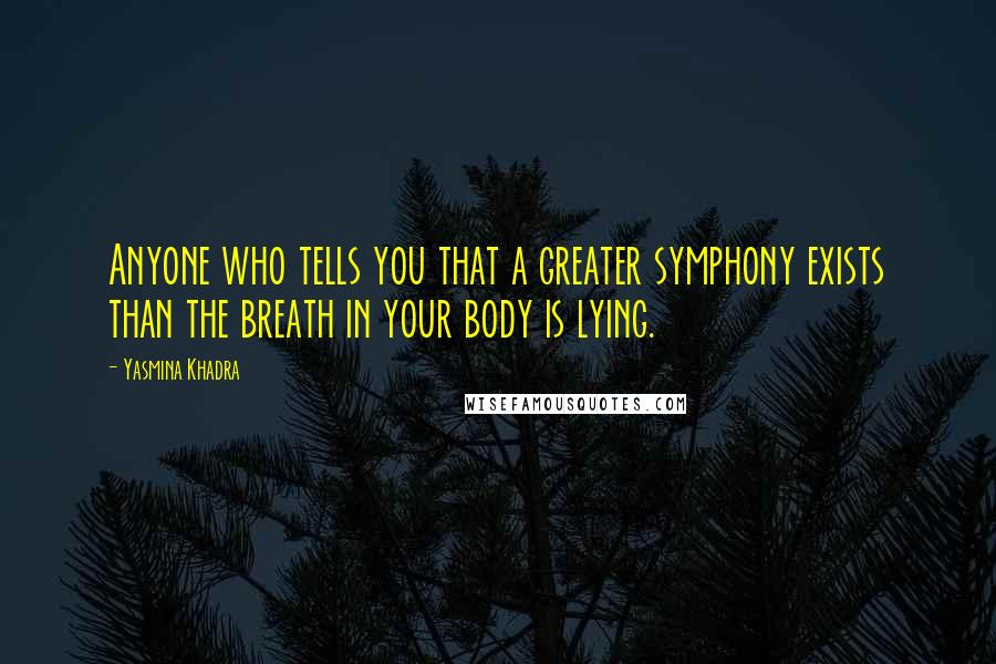 Yasmina Khadra Quotes: Anyone who tells you that a greater symphony exists than the breath in your body is lying.