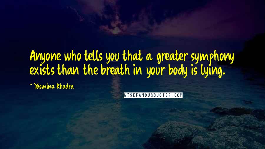 Yasmina Khadra Quotes: Anyone who tells you that a greater symphony exists than the breath in your body is lying.
