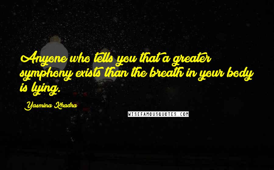 Yasmina Khadra Quotes: Anyone who tells you that a greater symphony exists than the breath in your body is lying.