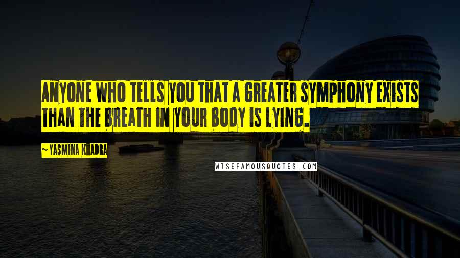 Yasmina Khadra Quotes: Anyone who tells you that a greater symphony exists than the breath in your body is lying.