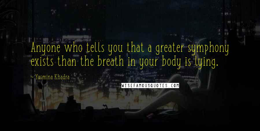 Yasmina Khadra Quotes: Anyone who tells you that a greater symphony exists than the breath in your body is lying.