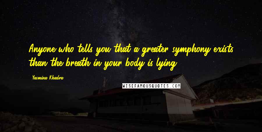 Yasmina Khadra Quotes: Anyone who tells you that a greater symphony exists than the breath in your body is lying.