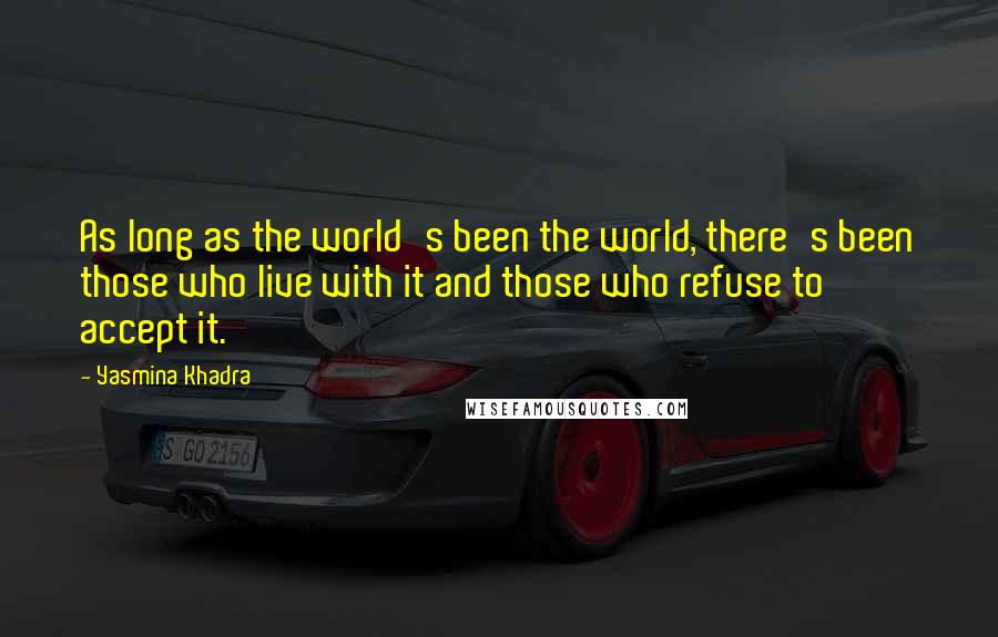 Yasmina Khadra Quotes: As long as the world's been the world, there's been those who live with it and those who refuse to accept it.