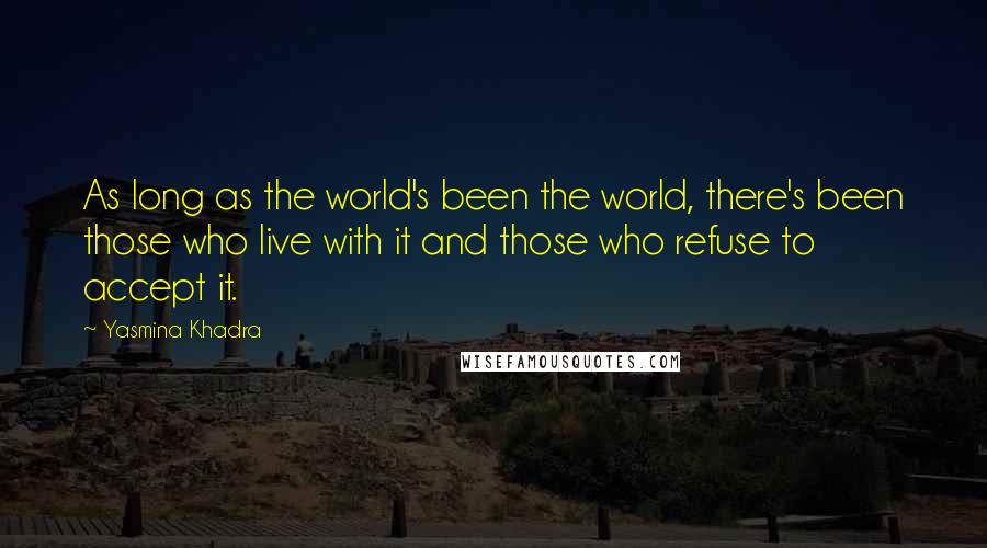 Yasmina Khadra Quotes: As long as the world's been the world, there's been those who live with it and those who refuse to accept it.