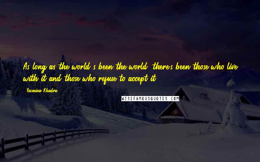 Yasmina Khadra Quotes: As long as the world's been the world, there's been those who live with it and those who refuse to accept it.