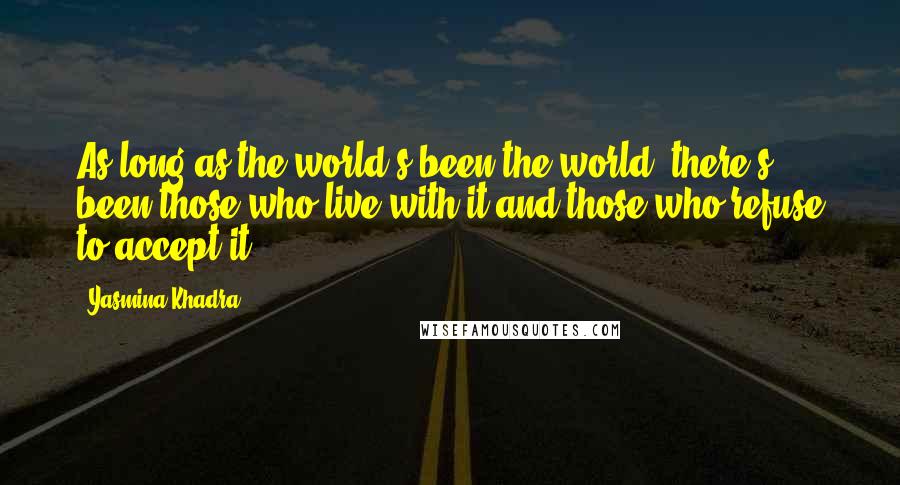 Yasmina Khadra Quotes: As long as the world's been the world, there's been those who live with it and those who refuse to accept it.