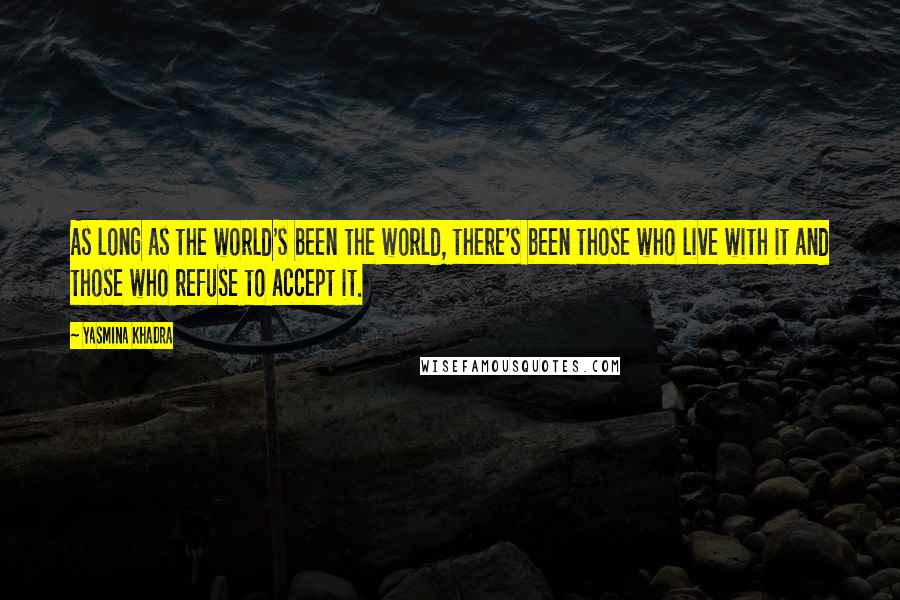 Yasmina Khadra Quotes: As long as the world's been the world, there's been those who live with it and those who refuse to accept it.