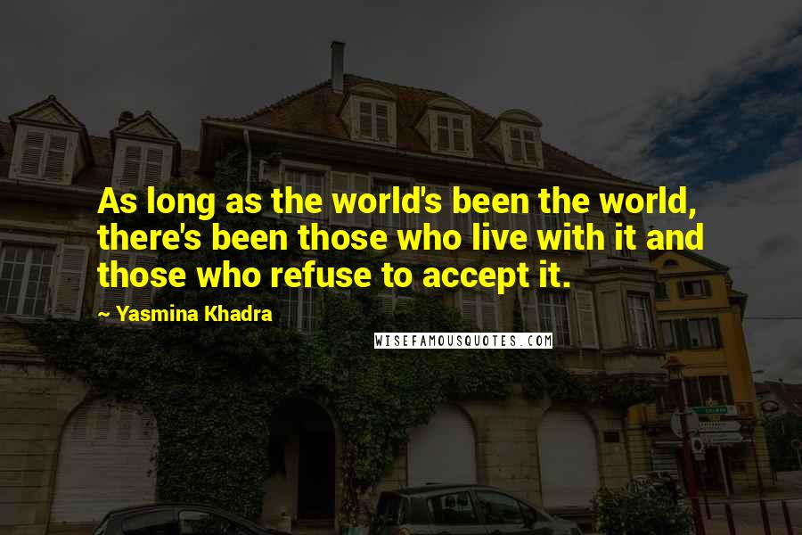 Yasmina Khadra Quotes: As long as the world's been the world, there's been those who live with it and those who refuse to accept it.