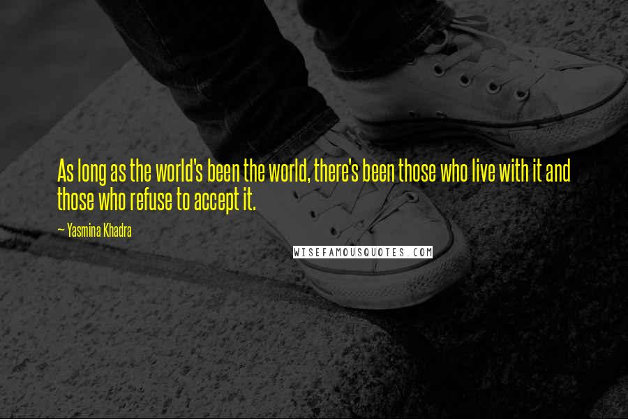 Yasmina Khadra Quotes: As long as the world's been the world, there's been those who live with it and those who refuse to accept it.