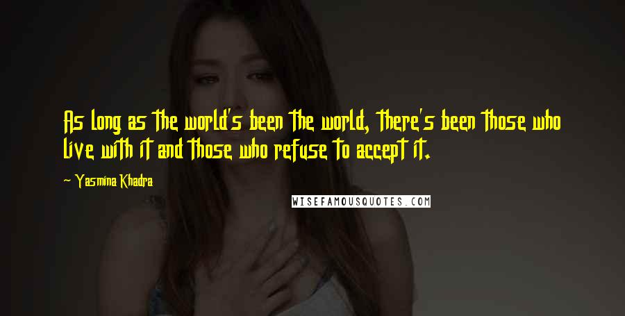 Yasmina Khadra Quotes: As long as the world's been the world, there's been those who live with it and those who refuse to accept it.