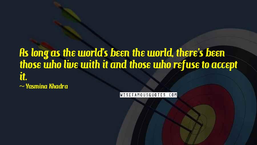 Yasmina Khadra Quotes: As long as the world's been the world, there's been those who live with it and those who refuse to accept it.