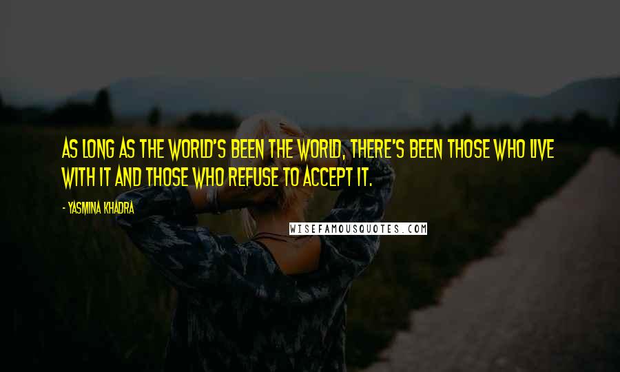 Yasmina Khadra Quotes: As long as the world's been the world, there's been those who live with it and those who refuse to accept it.