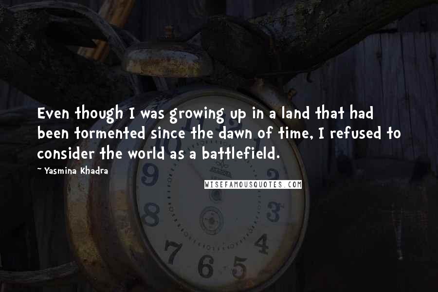 Yasmina Khadra Quotes: Even though I was growing up in a land that had been tormented since the dawn of time, I refused to consider the world as a battlefield.
