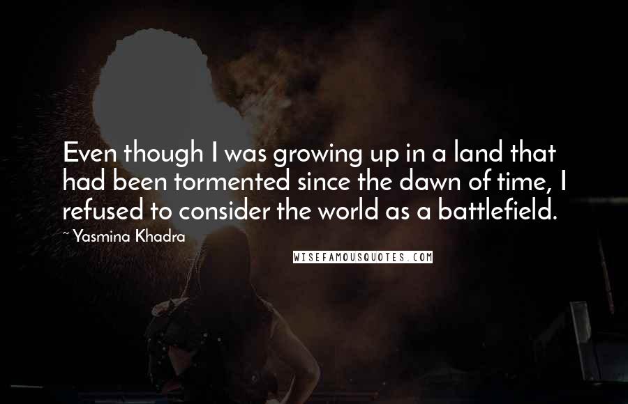 Yasmina Khadra Quotes: Even though I was growing up in a land that had been tormented since the dawn of time, I refused to consider the world as a battlefield.