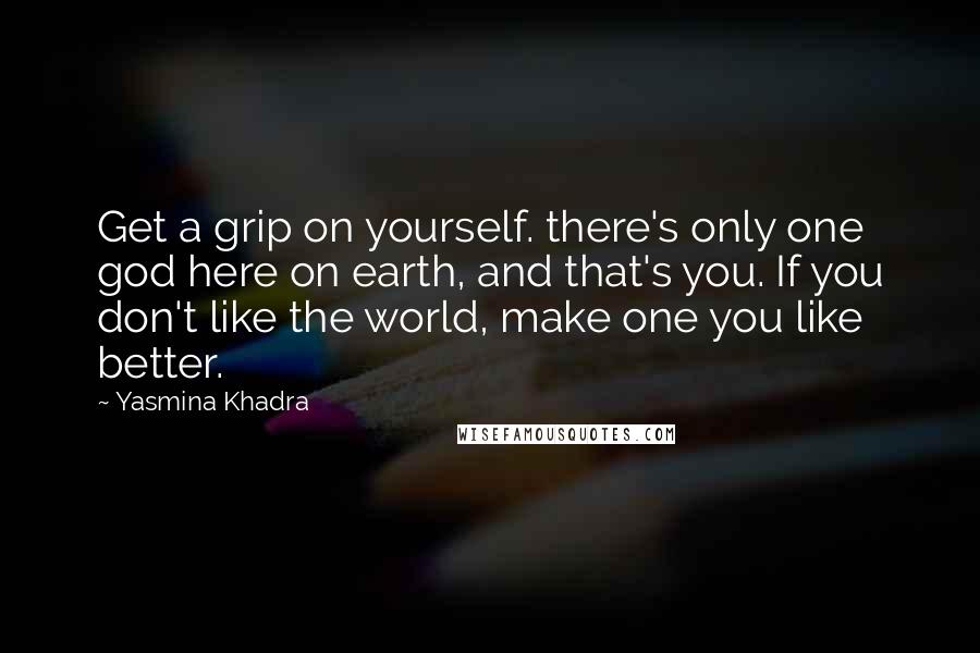 Yasmina Khadra Quotes: Get a grip on yourself. there's only one god here on earth, and that's you. If you don't like the world, make one you like better.