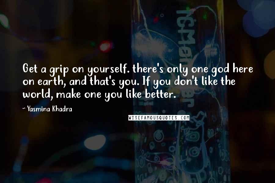 Yasmina Khadra Quotes: Get a grip on yourself. there's only one god here on earth, and that's you. If you don't like the world, make one you like better.