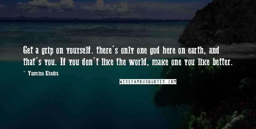 Yasmina Khadra Quotes: Get a grip on yourself. there's only one god here on earth, and that's you. If you don't like the world, make one you like better.