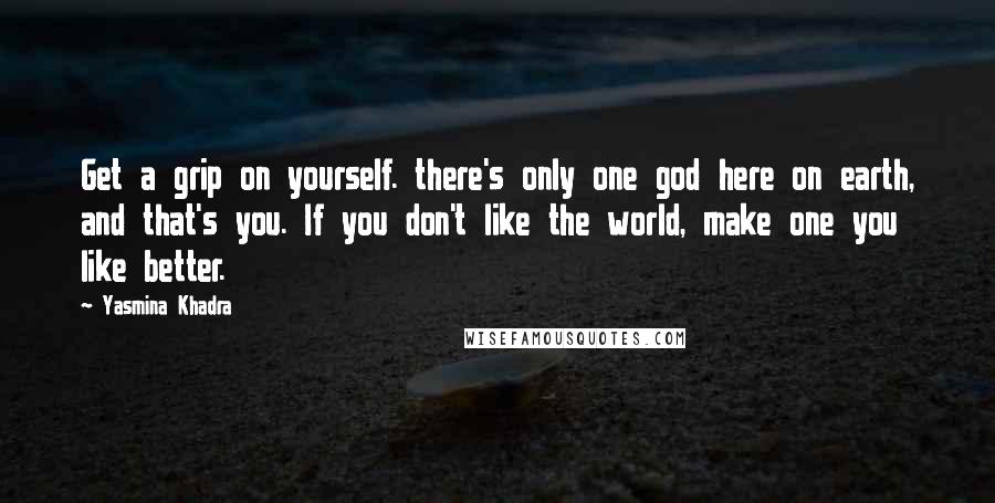 Yasmina Khadra Quotes: Get a grip on yourself. there's only one god here on earth, and that's you. If you don't like the world, make one you like better.