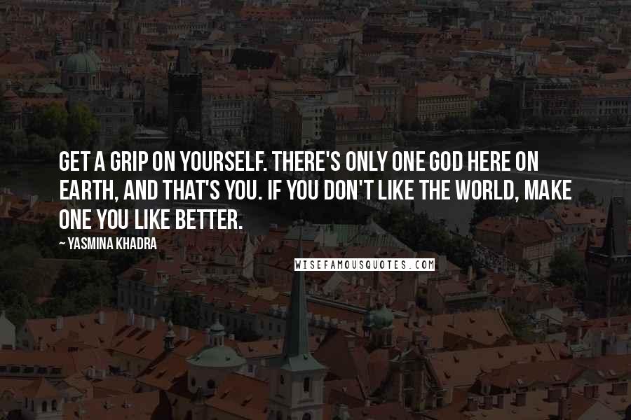 Yasmina Khadra Quotes: Get a grip on yourself. there's only one god here on earth, and that's you. If you don't like the world, make one you like better.