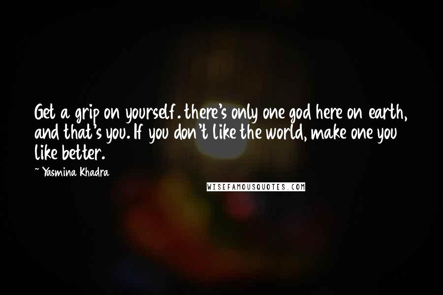 Yasmina Khadra Quotes: Get a grip on yourself. there's only one god here on earth, and that's you. If you don't like the world, make one you like better.