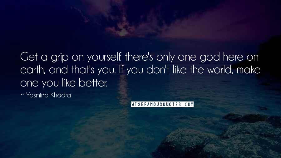 Yasmina Khadra Quotes: Get a grip on yourself. there's only one god here on earth, and that's you. If you don't like the world, make one you like better.