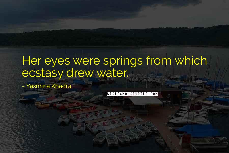 Yasmina Khadra Quotes: Her eyes were springs from which ecstasy drew water.