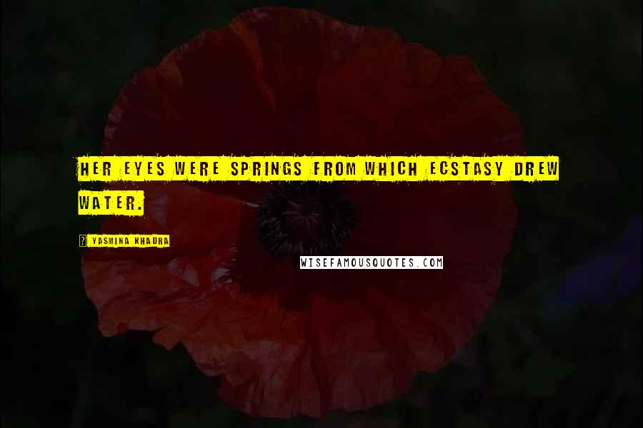 Yasmina Khadra Quotes: Her eyes were springs from which ecstasy drew water.